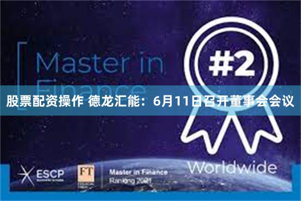 股票配资操作 德龙汇能：6月11日召开董事会会议