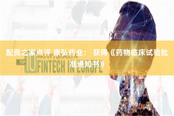 配资之家点评 康弘药业： 获得《药物临床试验批准通知书》