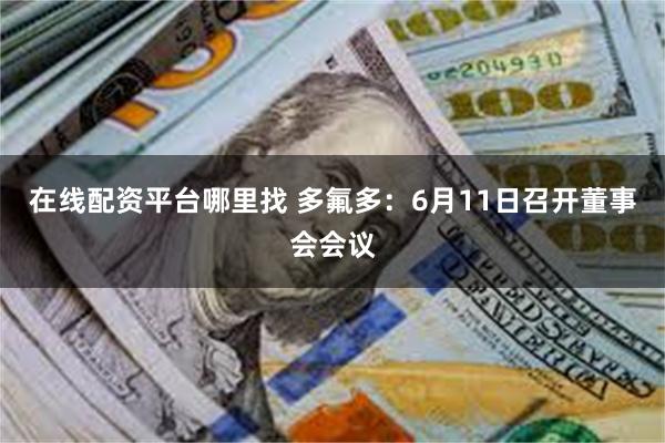 在线配资平台哪里找 多氟多：6月11日召开董事会会议