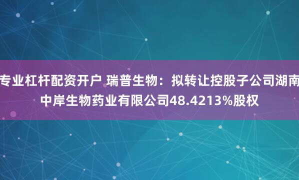 专业杠杆配资开户 瑞普生物：拟转让控股子公司湖南中岸生物药业有限公司48.4213%股权