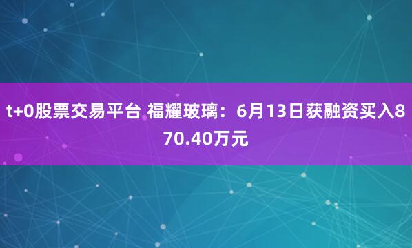 t+0股票交易平台 福耀玻璃：6月13日获融资买入870.40万元