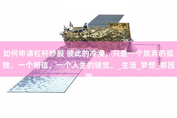 如何申请杠杆炒股 彼此的冷漠，只是一个放弃的孤独，一个相信，一个人生的错觉。_生活_梦想_都因