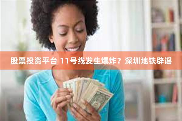 股票投资平台 11号线发生爆炸？深圳地铁辟谣
