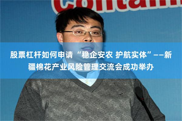 股票杠杆如何申请 “稳企安农 护航实体”——新疆棉花产业风险管理交流会成功举办