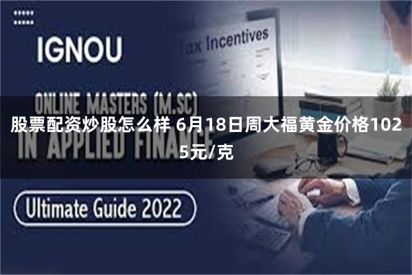 股票配资炒股怎么样 6月18日周大福黄金价格1025元/克