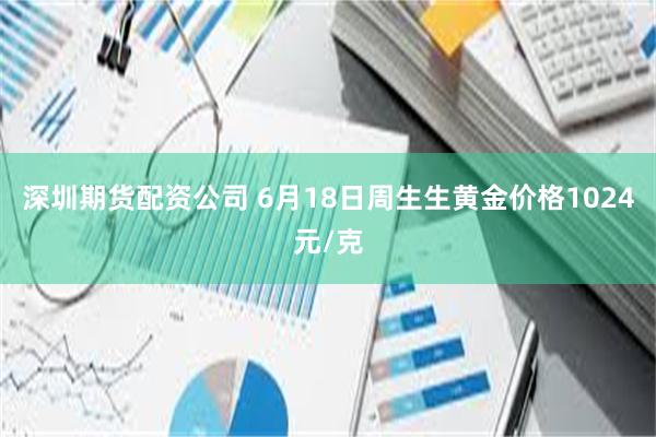 深圳期货配资公司 6月18日周生生黄金价格1024元/克