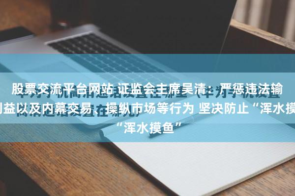 股票交流平台网站 证监会主席吴清：严惩违法输送利益以及内幕交易、操纵市场等行为 坚决防止“浑水摸鱼”