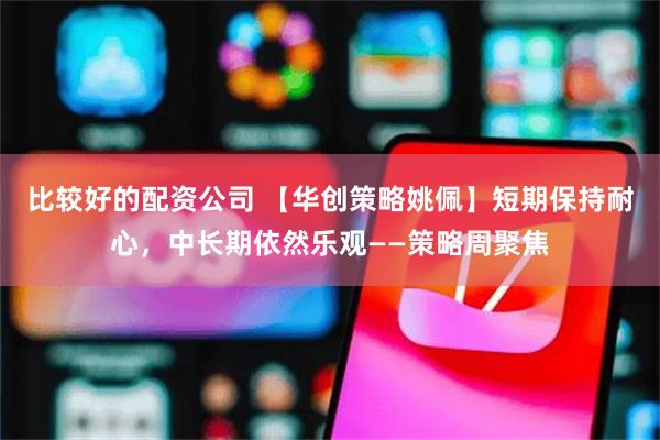 比较好的配资公司 【华创策略姚佩】短期保持耐心，中长期依然乐观——策略周聚焦