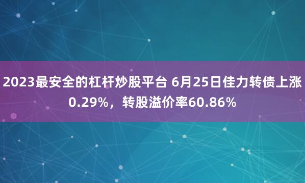2023最安全的杠杆炒股平台 6月25日佳力转债上涨0.29%，转股溢价率60.86%