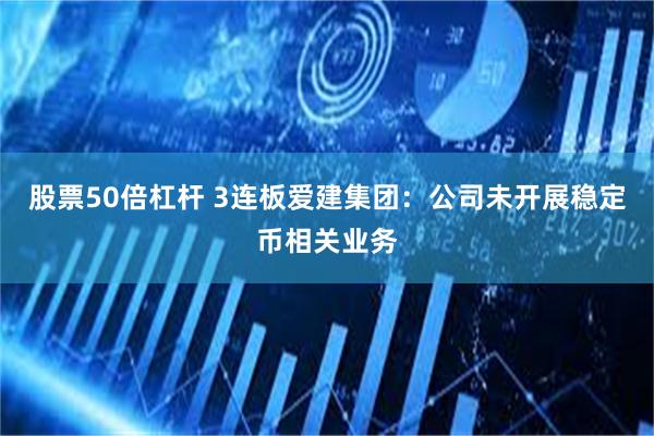 股票50倍杠杆 3连板爱建集团：公司未开展稳定币相关业务
