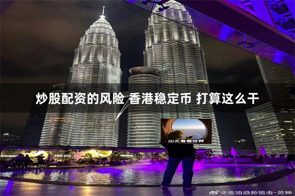 炒股配资的风险 香港稳定币 打算这么干