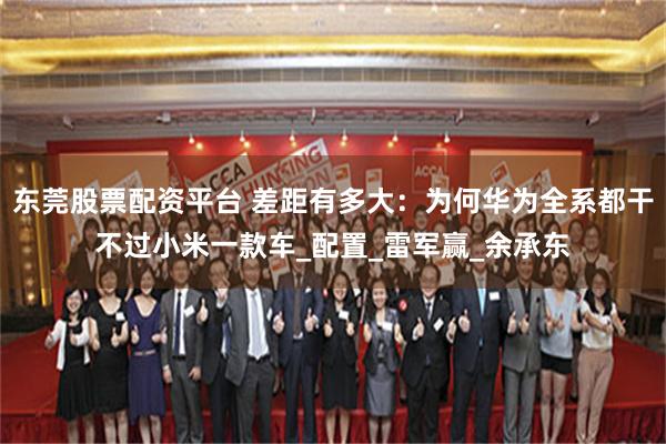 东莞股票配资平台 差距有多大：为何华为全系都干不过小米一款车_配置_雷军赢_余承东