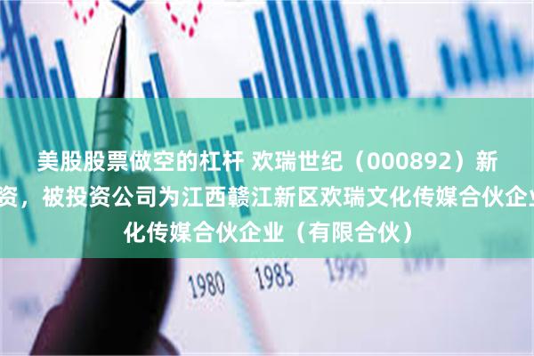 美股股票做空的杠杆 欢瑞世纪（000892）新增一起对外投资，被投资公司为江西赣江新区欢瑞文化传媒合伙企业（有限合伙）