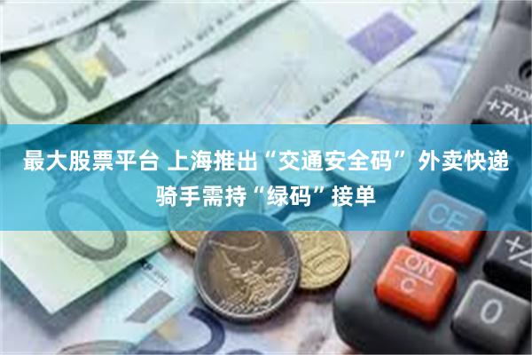 最大股票平台 上海推出“交通安全码” 外卖快递骑手需持“绿码”接单