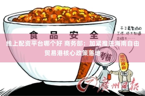 线上配资平台哪个好 商务部：加紧推进海南自由贸易港核心政策落地