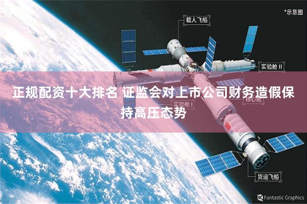 正规配资十大排名 证监会对上市公司财务造假保持高压态势
