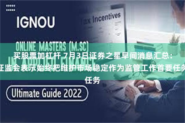 买股票加杠杆 7月3日证券之星早间消息汇总：证监会表示始终把维护市场稳定作为监管工作首要任务