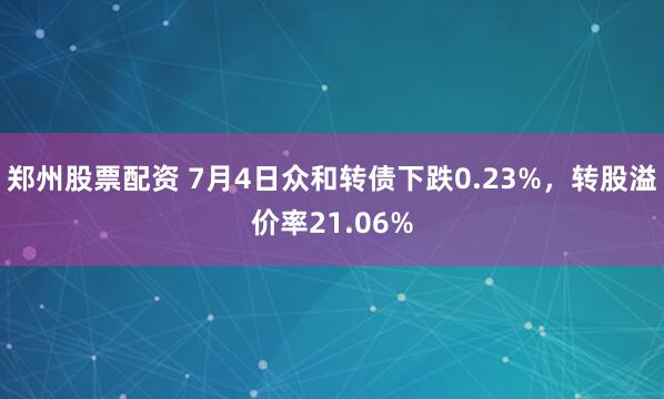 郑州股票配资 7月4日众和转债下跌0.23%，转股溢价率21.06%