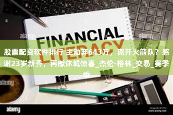 股票配资软件排行 主动弃643万，离开火箭队？感谢23岁新秀，再献休城惊喜_杰伦·格林_交易_赛季
