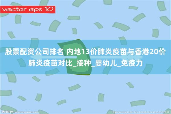 股票配资公司排名 内地13价肺炎疫苗与香港20价肺炎疫苗对比_接种_婴幼儿_免疫力