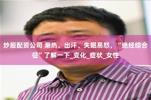 炒股配资公司 潮热、出汗、失眠易怒，“绝经综合征”了解一下_变化_症状_女性