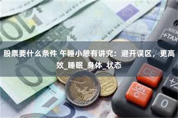 股票要什么条件 午睡小憩有讲究：避开误区，更高效_睡眠_身体_状态