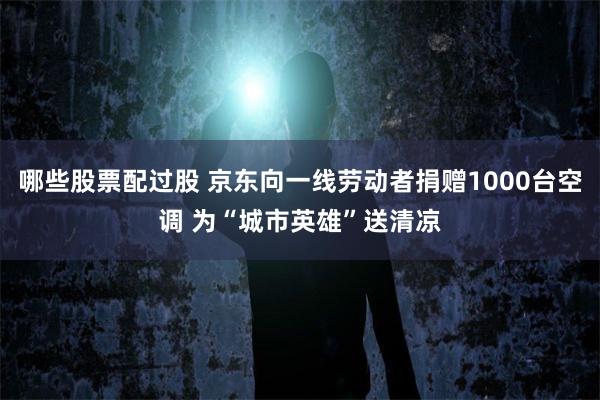 哪些股票配过股 京东向一线劳动者捐赠1000台空调 为“城市英雄”送清凉