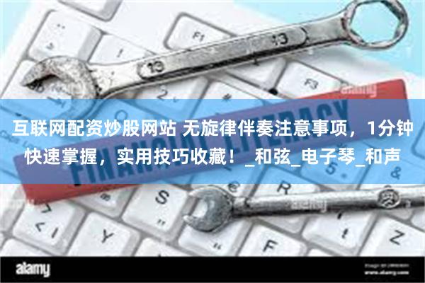 互联网配资炒股网站 无旋律伴奏注意事项，1分钟快速掌握，实用技巧收藏！_和弦_电子琴_和声