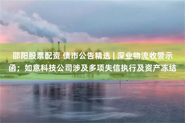 邵阳股票配资 债市公告精选 | 深业物流收警示函；如意科技公司涉及多项失信执行及资产冻结