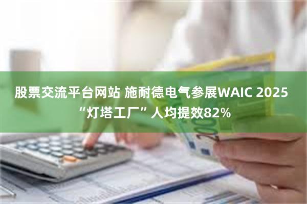 股票交流平台网站 施耐德电气参展WAIC 2025 “灯塔工厂”人均提效82%
