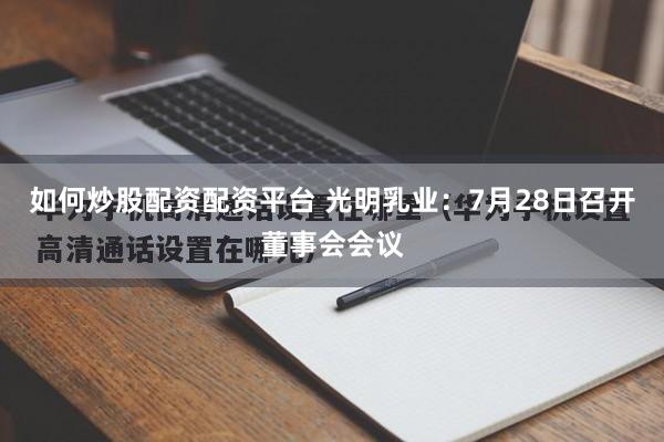 如何炒股配资配资平台 光明乳业：7月28日召开董事会会议