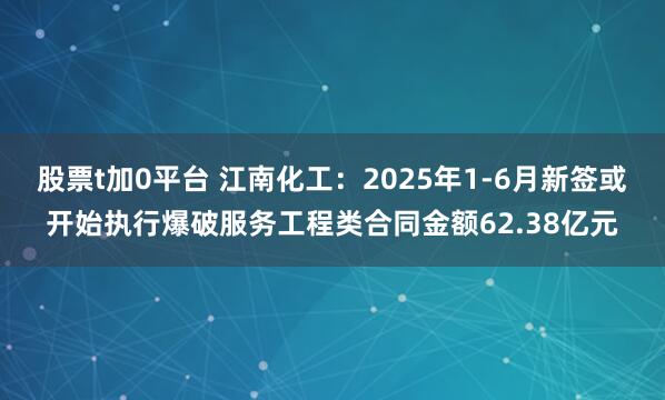 股票t加0平台 江南化工：2025年1-6月新签或开始执行爆破服务工程类合同金额62.38亿元