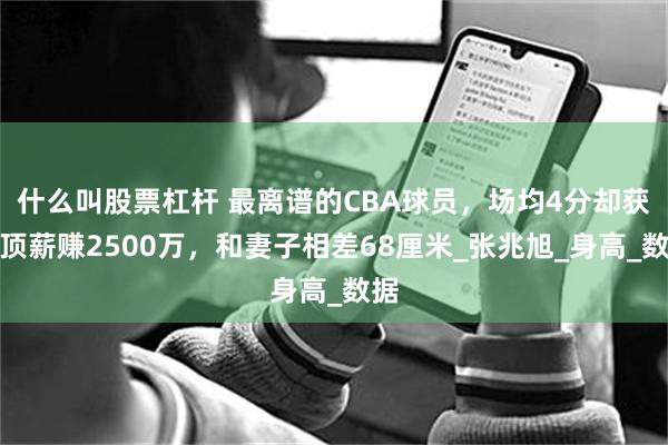 什么叫股票杠杆 最离谱的CBA球员，场均4分却获得顶薪赚2500万，和妻子相差68厘米_张兆旭_身高_数据