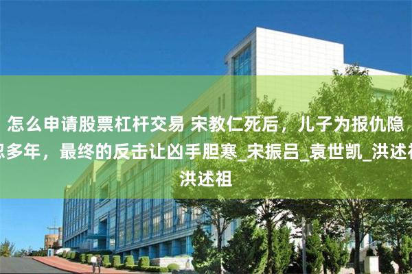 怎么申请股票杠杆交易 宋教仁死后，儿子为报仇隐忍多年，最终的反击让凶手胆寒_宋振吕_袁世凯_洪述祖