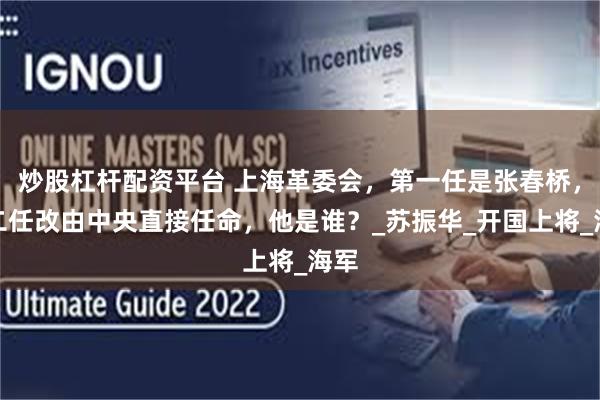 炒股杠杆配资平台 上海革委会，第一任是张春桥，第二任改由中央直接任命，他是谁？_苏振华_开国上将_海军