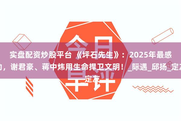 实盘配资炒股平台 《坪石先生》：2025年最感动，谢君豪、蒋中炜用生命捍卫文明！_际遇_邱扬_定友