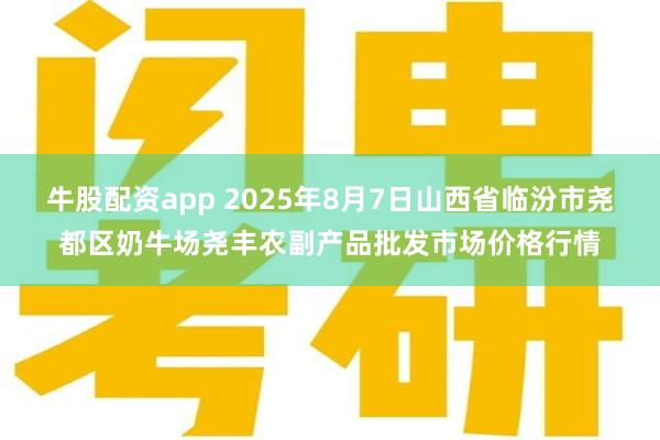牛股配资app 2025年8月7日山西省临汾市尧都区奶牛场尧丰农副产品批发市场价格行情