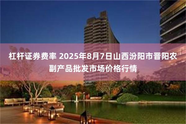 杠杆证券费率 2025年8月7日山西汾阳市晋阳农副产品批发市场价格行情