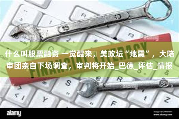 什么叫股票融资 一觉醒来，美政坛“地震”，大陪审团亲自下场调查，审判将开始_巴德_评估_情报