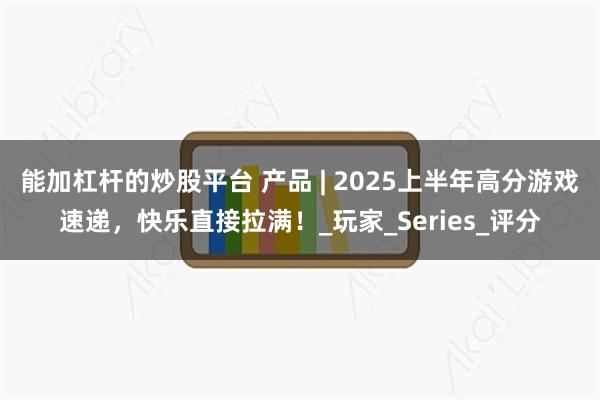 能加杠杆的炒股平台 产品 | 2025上半年高分游戏速递，快乐直接拉满！_玩家_Series_评分