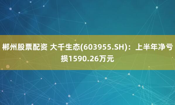 郴州股票配资 大千生态(603955.SH)：上半年净亏损1590.26万元
