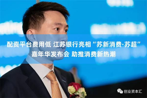 配资平台费用低 江苏银行亮相“苏新消费·苏超”嘉年华发布会 助推消费新热潮
