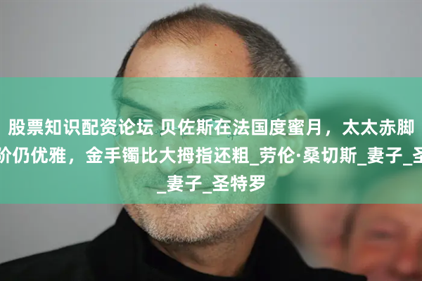 股票知识配资论坛 贝佐斯在法国度蜜月，太太赤脚下台阶仍优雅，金手镯比大拇指还粗_劳伦·桑切斯_妻子_圣特罗