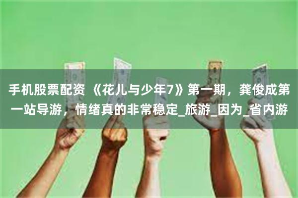 手机股票配资 《花儿与少年7》第一期，龚俊成第一站导游，情绪真的非常稳定_旅游_因为_省内游
