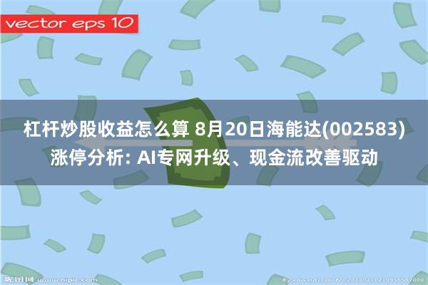 杠杆炒股收益怎么算 8月20日海能达(002583)涨停分析: AI专网升级、现金流改善驱动