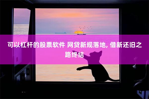 可以杠杆的股票软件 网贷新规落地, 借新还旧之路终结