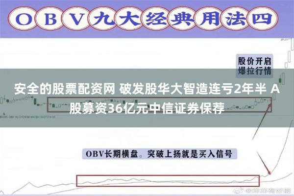 安全的股票配资网 破发股华大智造连亏2年半 A股募资36亿元中信证券保荐