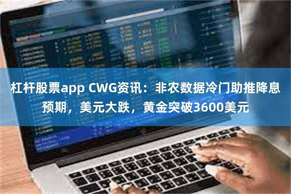 杠杆股票app CWG资讯：非农数据冷门助推降息预期，美元大跌，黄金突破3600美元