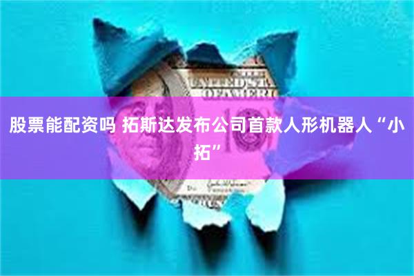 股票能配资吗 拓斯达发布公司首款人形机器人“小拓”