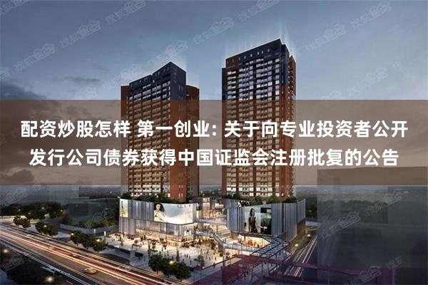 配资炒股怎样 第一创业: 关于向专业投资者公开发行公司债券获得中国证监会注册批复的公告